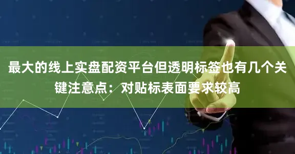 最大的线上实盘配资平台但透明标签也有几个关键注意点：对贴标表面要求较高
