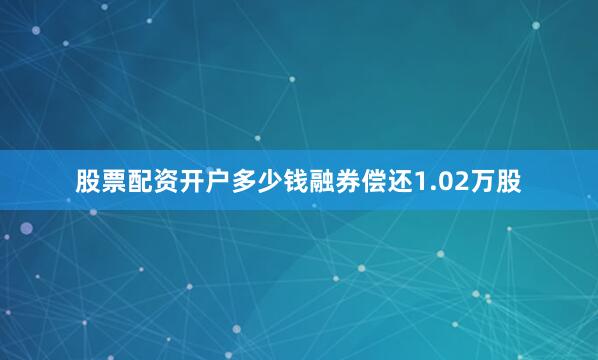 股票配资开户多少钱融券偿还1.02万股