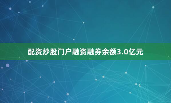 配资炒股门户融资融券余额3.0亿元