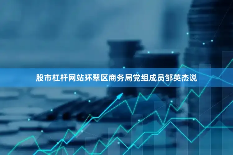 股市杠杆网站　　环翠区商务局党组成员邹英杰说