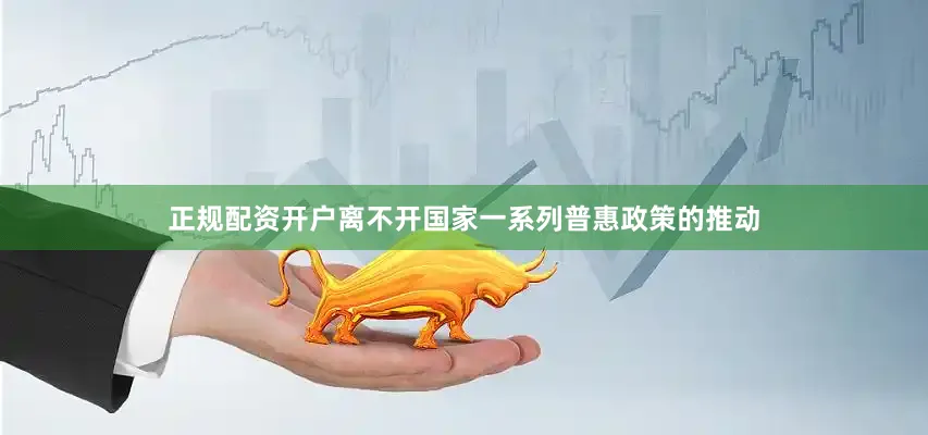 正规配资开户离不开国家一系列普惠政策的推动