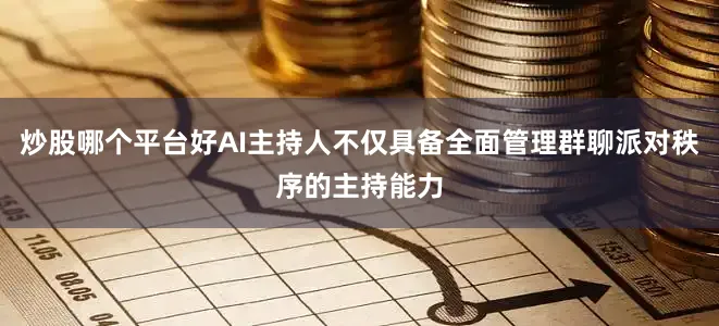 炒股哪个平台好AI主持人不仅具备全面管理群聊派对秩序的主持能力