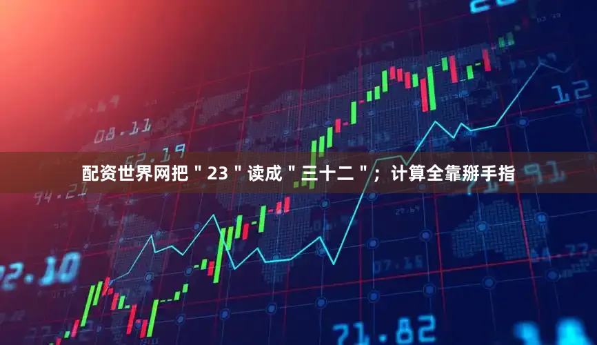 配资世界网把＂23＂读成＂三十二＂；计算全靠掰手指