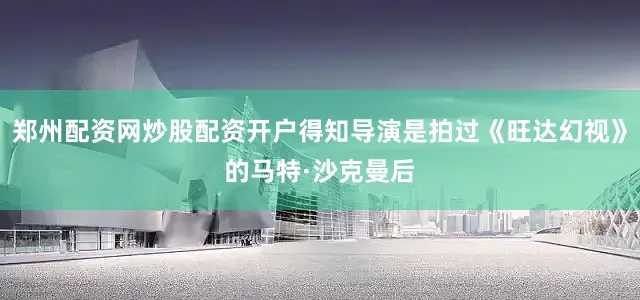 郑州配资网炒股配资开户得知导演是拍过《旺达幻视》的马特·沙克曼后