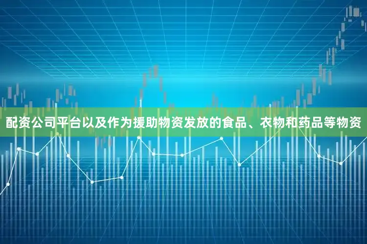 配资公司平台以及作为援助物资发放的食品、衣物和药品等物资