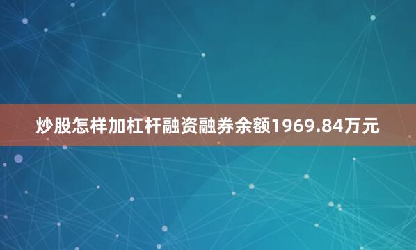 炒股怎样加杠杆融资融券余额1969.84万元