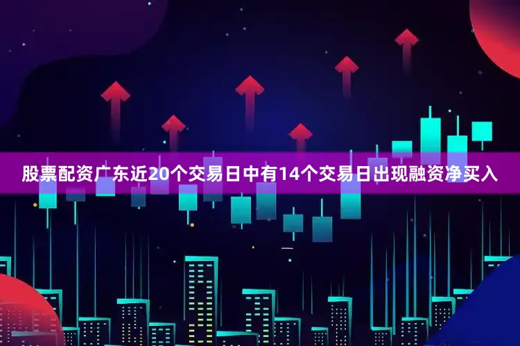 股票配资广东近20个交易日中有14个交易日出现融资净买入