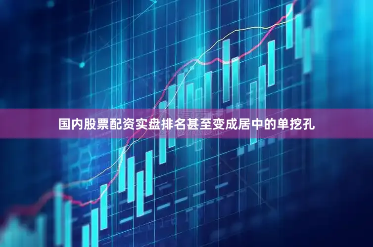 国内股票配资实盘排名甚至变成居中的单挖孔