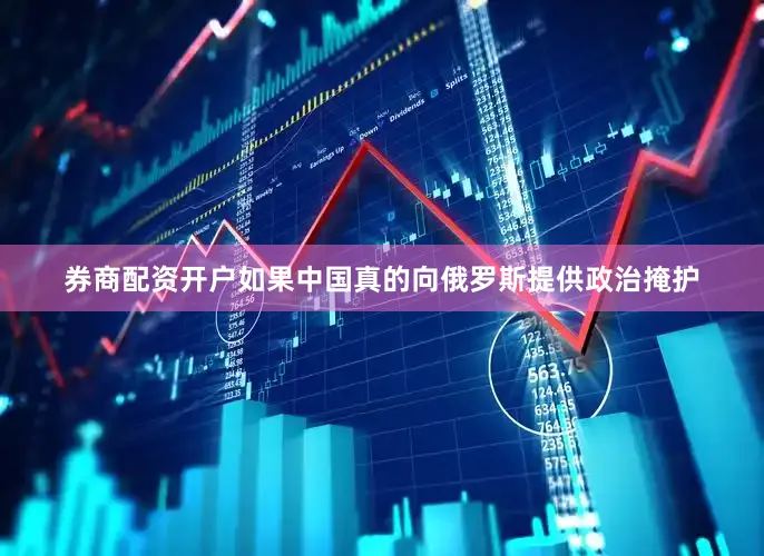 券商配资开户如果中国真的向俄罗斯提供政治掩护
