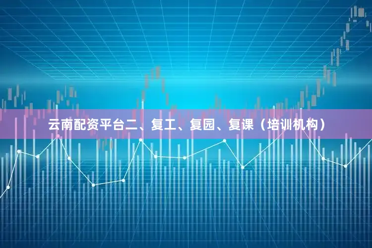 云南配资平台二、复工、复园、复课（培训机构）