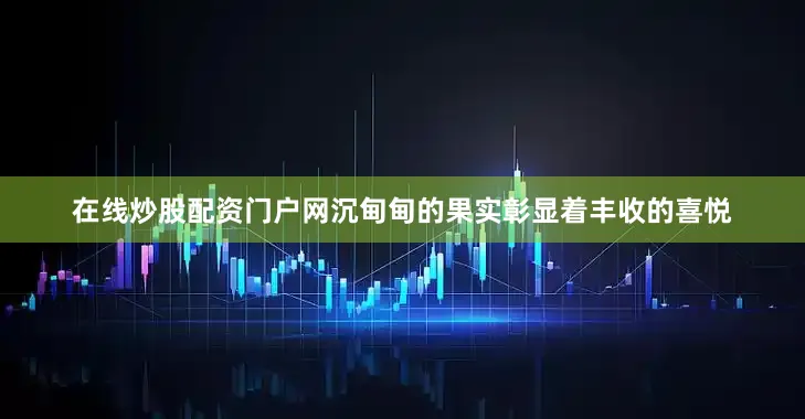 在线炒股配资门户网沉甸甸的果实彰显着丰收的喜悦