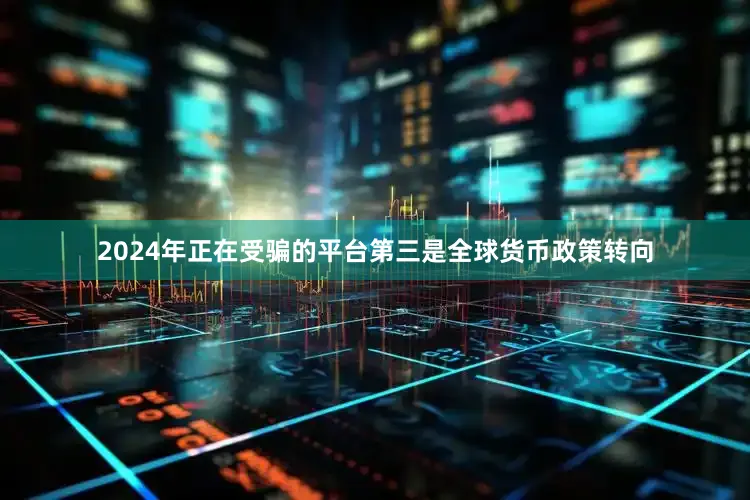 2024年正在受骗的平台第三是全球货币政策转向