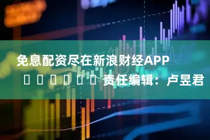 免息配资尽在新浪财经APP            						责任编辑：卢昱君