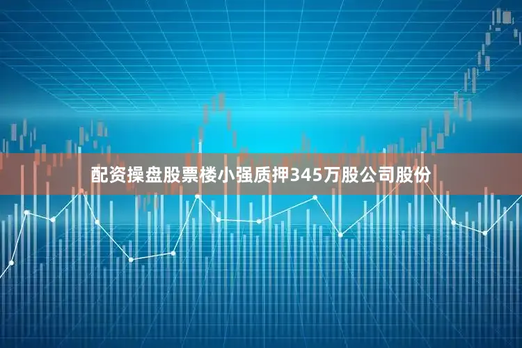 配资操盘股票楼小强质押345万股公司股份