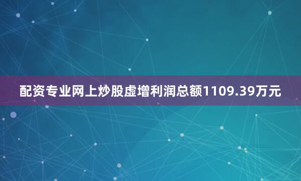 配资专业网上炒股虚增利润总额1109.39万元