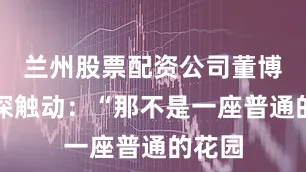 兰州股票配资公司董博被深深触动：“那不是一座普通的花园