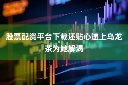股票配资平台下载还贴心递上乌龙茶为她解渴