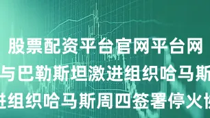 股票配资平台官网平台网址　　以色列与巴勒斯坦激进组织哈马斯周四签署停火协议