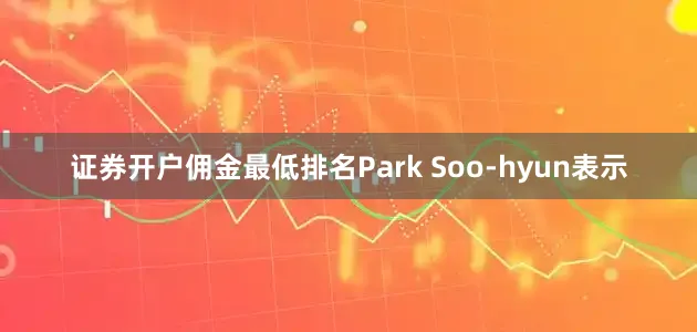 证券开户佣金最低排名Park Soo-hyun表示
